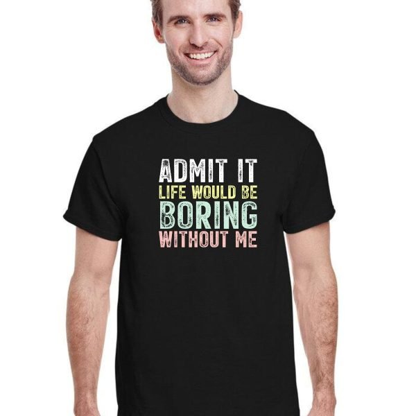 Life Would Be Boring Without Me T-Shirt